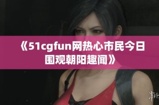 《51cgfun网热心市民今日围观朝阳趣闻》
