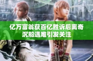 亿万富翁获百亿胜诉后离奇沉船遇难引发关注