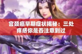 宫颈癌早期症状揭秘：三处痒感你是否注意到过