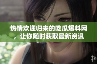 热情欢迎归来的吃瓜爆料网，让你随时获取最新资讯