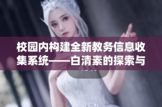 校园内构建全新教务信息收集系统——白清素的探索与实践