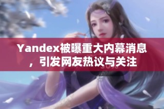 Yandex被曝重大内幕消息，引发网友热议与关注