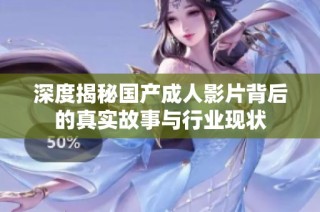 深度揭秘国产成人影片背后的真实故事与行业现状