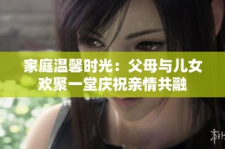 家庭温馨时光：父母与儿女欢聚一堂庆祝亲情共融
