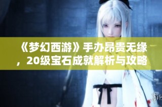 《梦幻西游》手办昂贵无缘，20级宝石成就解析与攻略