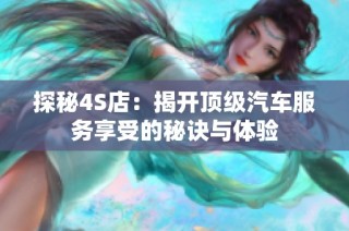 探秘4S店：揭开顶级汽车服务享受的秘诀与体验