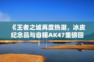 《王者之城再度热潮，冰皮纪念品与自瞄AK47重磅回归》