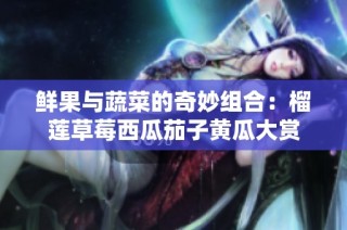 鲜果与蔬菜的奇妙组合：榴莲草莓西瓜茄子黄瓜大赏
