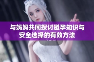 与妈妈共同探讨避孕知识与安全选择的有效方法