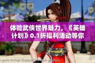 体验武侠世界魅力，《英雄计划》0.1折福利活动等你来参与！