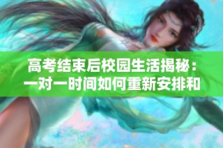高考结束后校园生活揭秘：一对一时间如何重新安排和利用