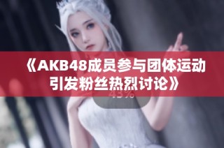《AKB48成员参与团体运动 引发粉丝热烈讨论》