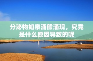 分泌物如泉涌般涌现，究竟是什么原因导致的呢