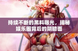 持续不断的黑料曝光，揭秘娱乐圈背后的阴暗面