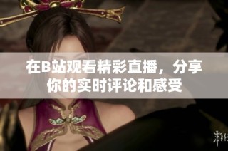 在B站观看精彩直播，分享你的实时评论和感受