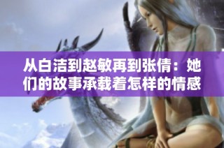 从白洁到赵敏再到张倩：她们的故事承载着怎样的情感与成长