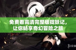 免费看高清完整版捉妖记，让你畅享奇幻冒险之旅