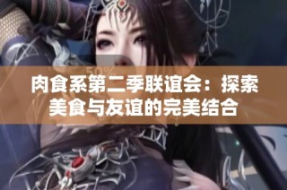 肉食系第二季联谊会：探索美食与友谊的完美结合