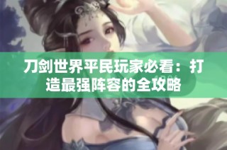 刀剑世界平民玩家必看：打造最强阵容的全攻略