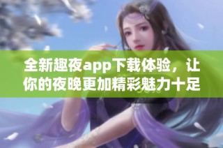 全新趣夜app下载体验，让你的夜晚更加精彩魅力十足