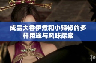 成品大香伊煮和小辣椒的多样用途与风味探索