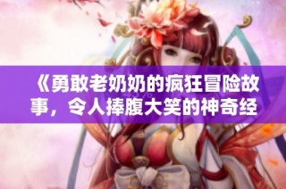 《勇敢老奶奶的疯狂冒险故事，令人捧腹大笑的神奇经历》