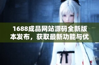 1688成品网站源码全新版本发布，获取最新功能与优化信息