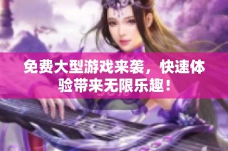 免费大型游戏来袭，快速体验带来无限乐趣！