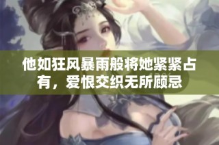 他如狂风暴雨般将她紧紧占有，爱恨交织无所顾忌