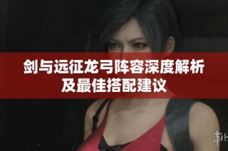 剑与远征龙弓阵容深度解析及最佳搭配建议