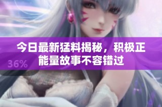 今日最新猛料揭秘，积极正能量故事不容错过