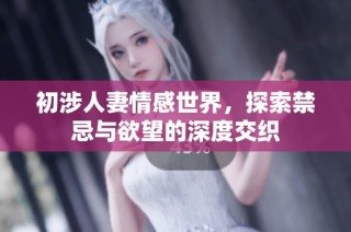 初涉人妻情感世界，探索禁忌与欲望的深度交织