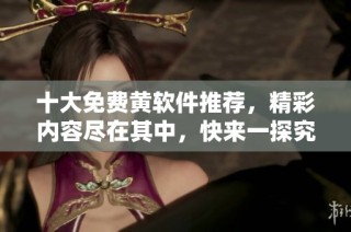 十大免费黄软件推荐，精彩内容尽在其中，快来一探究竟!