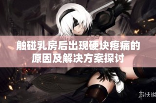触碰乳房后出现硬块疼痛的原因及解决方案探讨