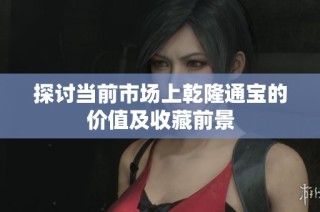 探讨当前市场上乾隆通宝的价值及收藏前景