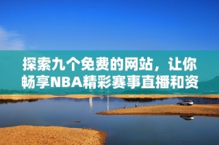 探索九个免费的网站，让你畅享NBA精彩赛事直播和资讯