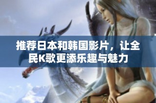 推荐日本和韩国影片，让全民K歌更添乐趣与魅力