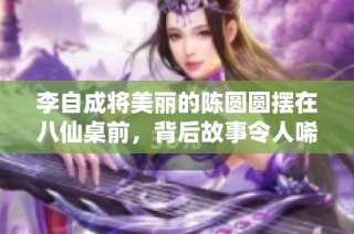 李自成将美丽的陈圆圆摆在八仙桌前，背后故事令人唏嘘