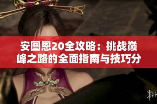 安图恩20全攻略：挑战巅峰之路的全面指南与技巧分享