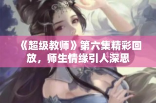 《超级教师》第六集精彩回放，师生情缘引人深思