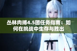 丛林肉搏4.5团任务指南：如何在挑战中生存与胜出