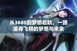 从3688到梦想启航，一路追寻飞翔的梦想与未来