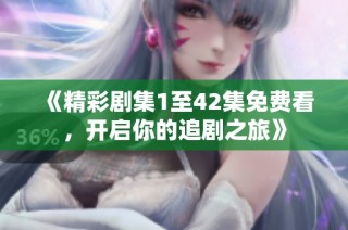 《精彩剧集1至42集免费看，开启你的追剧之旅》
