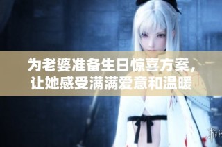 为老婆准备生日惊喜方案，让她感受满满爱意和温暖