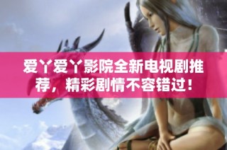 爱丫爱丫影院全新电视剧推荐，精彩剧情不容错过！