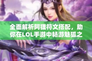 全面解析阿狸符文搭配，助你在LOL手游中畅游魅狐之路