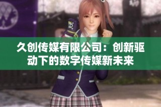 久创传媒有限公司：创新驱动下的数字传媒新未来