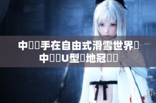中國選手在自由式滑雪世界盃中榮獲U型場地冠亞軍