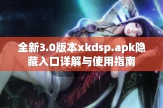 全新3.0版本xkdsp.apk隐藏入口详解与使用指南