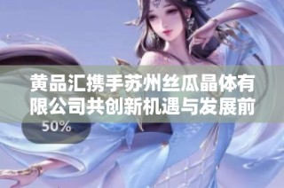 黄品汇携手苏州丝瓜晶体有限公司共创新机遇与发展前景